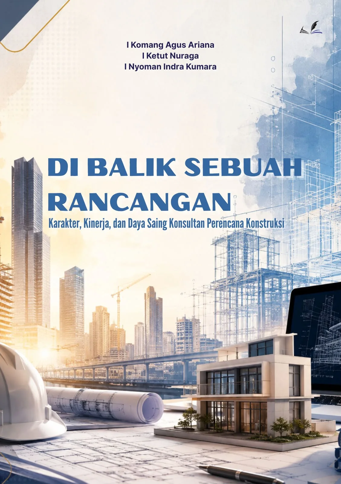 Sampul buku : DI BALIK SEBUAH RANCANGAN : Karakter, Kinerja, dan Daya Saing Konsultan Perencana Konstruksi